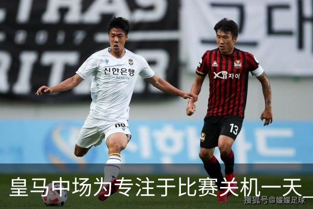 皇马中场为专注于比赛关机一天 赛后泪流满面